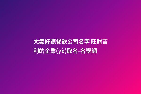 大氣好聽餐飲公司名字 旺財吉利的企業(yè)取名-名學網-第1張-公司起名-玄機派